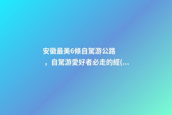 安徽最美6條自駕游公路，自駕游愛好者必走的經(jīng)典路線！